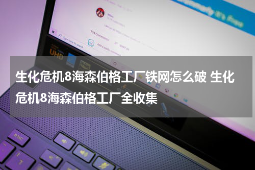生化危机8海森伯格工厂铁网怎么破 生化危机8海森伯格工厂全收集