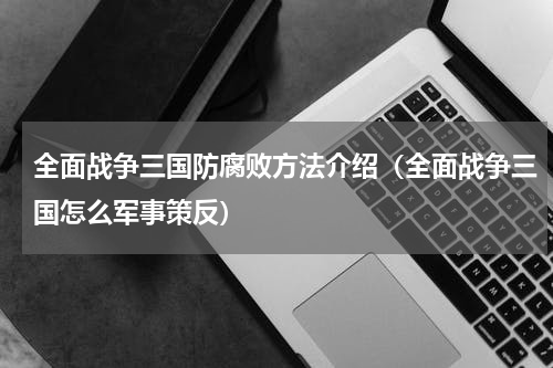 全面战争三国防腐败方法介绍（全面战争三国怎么军事策反）