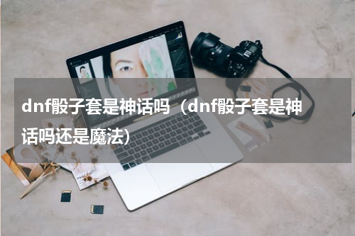dnf骰子套是神话吗（dnf骰子套是神话吗还是魔法）