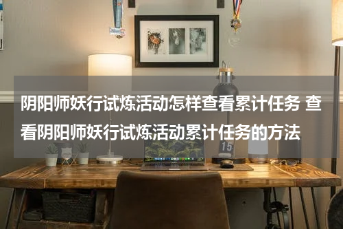 阴阳师妖行试炼活动怎样查看累计任务 查看阴阳师妖行试炼活动累计任务的方法