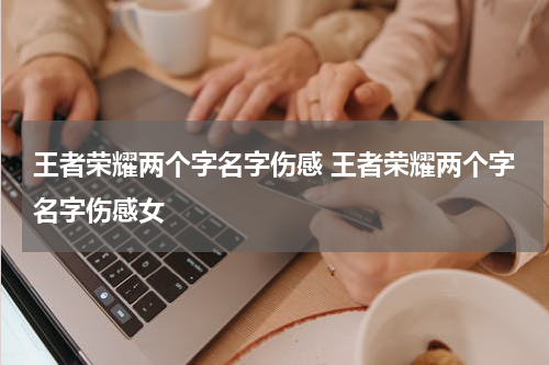 王者荣耀两个字名字伤感 王者荣耀两个字名字伤感女