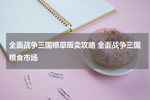 全面战争三国粮草贩卖攻略 全面战争三国粮食市场