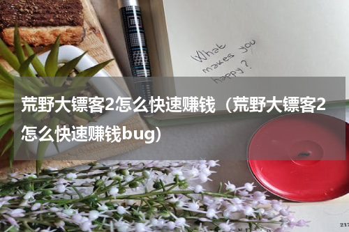 荒野大镖客2怎么快速赚钱（荒野大镖客2怎么快速赚钱bug）