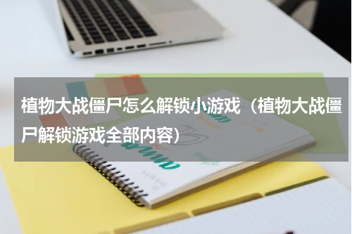 植物大战僵尸怎么解锁小游戏（植物大战僵尸解锁游戏全部内容）