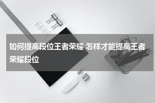 如何提高段位王者荣耀 怎样才能提高王者荣耀段位