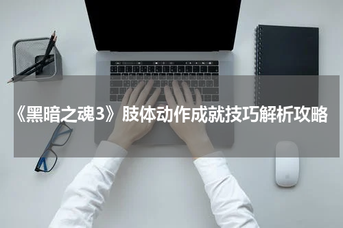 《黑暗之魂3》肢体动作成就技巧解析攻略