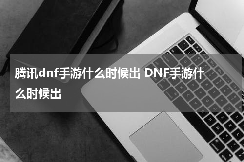 腾讯dnf手游什么时候出 DNF手游什么时候出