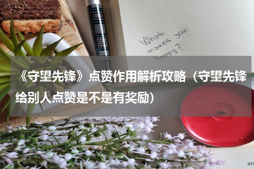 《守望先锋》点赞作用解析攻略（守望先锋给别人点赞是不是有奖励）
