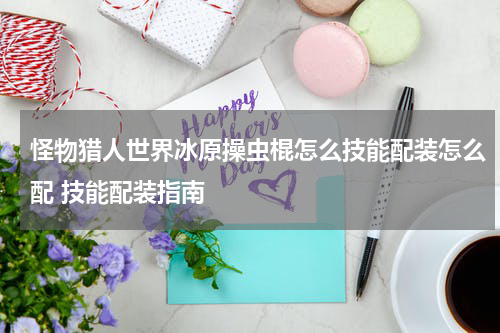 怪物猎人世界冰原操虫棍怎么技能配装怎么配 技能配装指南