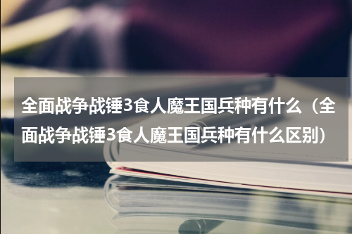 全面战争战锤3食人魔王国兵种有什么（全面战争战锤3食人魔王国兵种有什么区别）