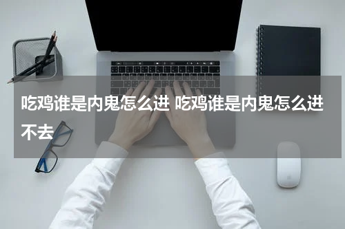 吃鸡谁是内鬼怎么进 吃鸡谁是内鬼怎么进不去