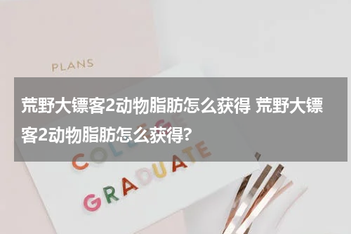 荒野大镖客2动物脂肪怎么获得 荒野大镖客2动物脂肪怎么获得?