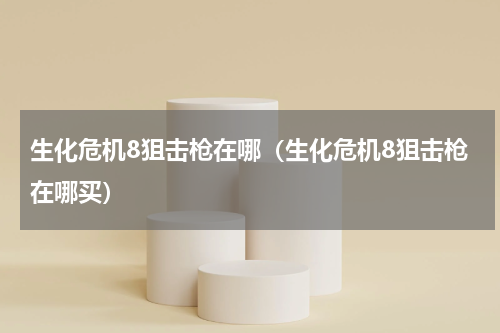 生化危机8狙击枪在哪（生化危机8狙击枪在哪买）