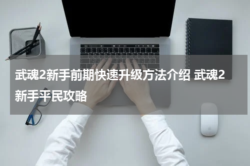 武魂2新手前期快速升级方法介绍 武魂2新手平民攻略