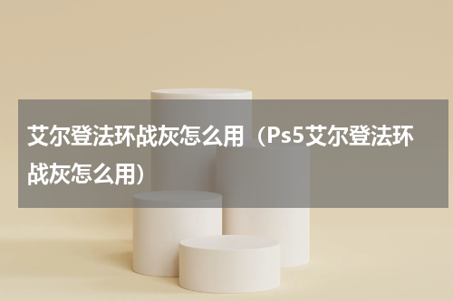 艾尔登法环战灰怎么用（Ps5艾尔登法环战灰怎么用）