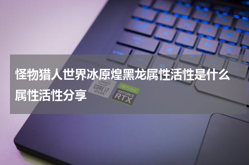 怪物猎人世界冰原煌黑龙属性活性是什么 属性活性分享