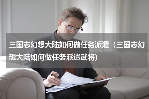 三国志幻想大陆如何做任务派遣（三国志幻想大陆如何做任务派遣武将）