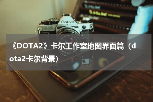《DOTA2》卡尔工作室地图界面篇（dota2卡尔背景）