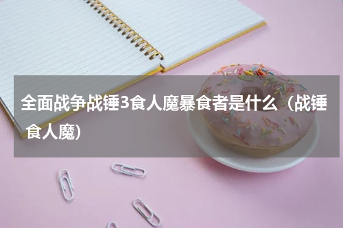 全面战争战锤3食人魔暴食者是什么（战锤 食人魔）