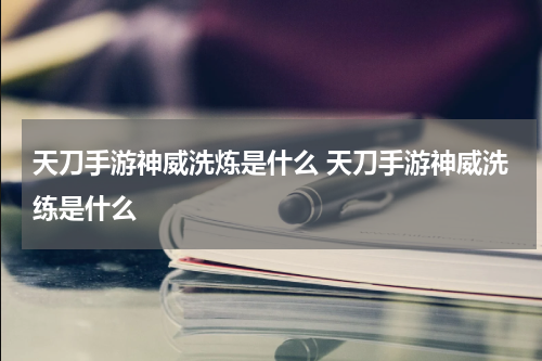 天刀手游神威洗炼是什么 天刀手游神威洗练是什么