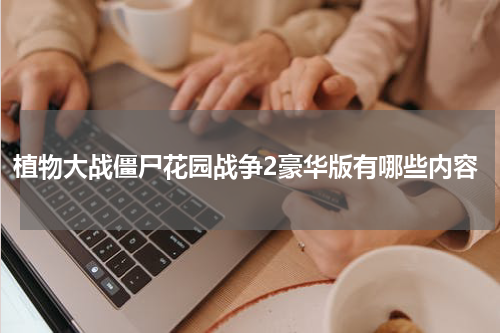 植物大战僵尸花园战争2豪华版有哪些内容