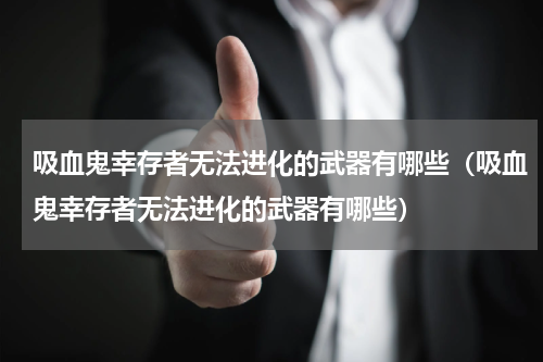 吸血鬼幸存者无法进化的武器有哪些（吸血鬼幸存者无法进化的武器有哪些）