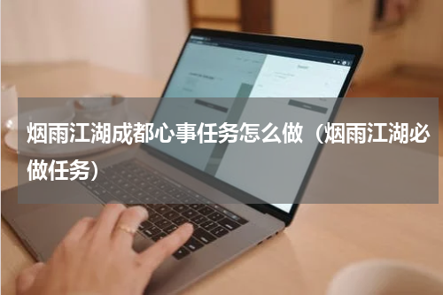 烟雨江湖成都心事任务怎么做（烟雨江湖必做任务）