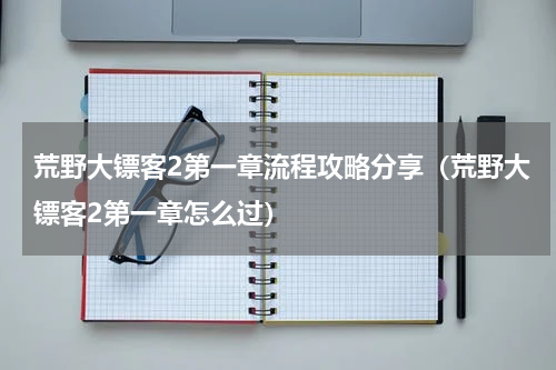 荒野大镖客2第一章流程攻略分享（荒野大镖客2第一章怎么过）