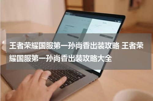 王者荣耀国服第一孙尚香出装攻略 王者荣耀国服第一孙尚香出装攻略大全