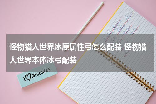 怪物猎人世界冰原属性弓怎么配装 怪物猎人世界本体冰弓配装