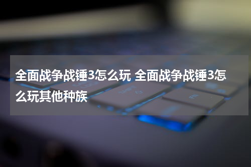 全面战争战锤3怎么玩 全面战争战锤3怎么玩其他种族