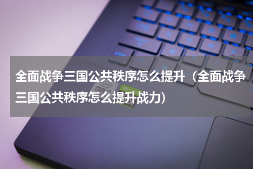 全面战争三国公共秩序怎么提升（全面战争三国公共秩序怎么提升战力）