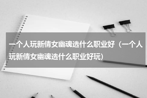 一个人玩新倩女幽魂选什么职业好（一个人玩新倩女幽魂选什么职业好玩）
