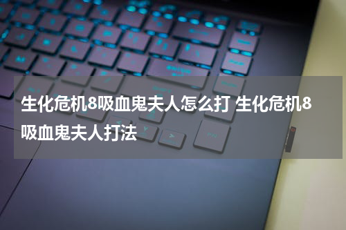 生化危机8吸血鬼夫人怎么打 生化危机8吸血鬼夫人打法