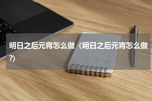 明日之后元宵怎么做（明日之后元宵怎么做?）