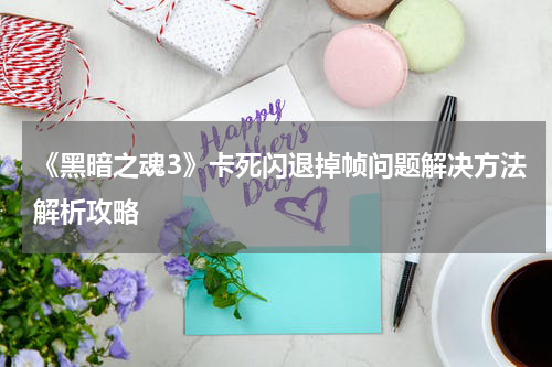 《黑暗之魂3》卡死闪退掉帧问题解决方法解析攻略