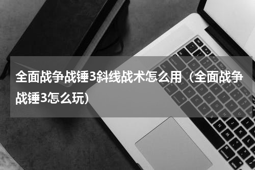全面战争战锤3斜线战术怎么用（全面战争战锤3怎么玩）