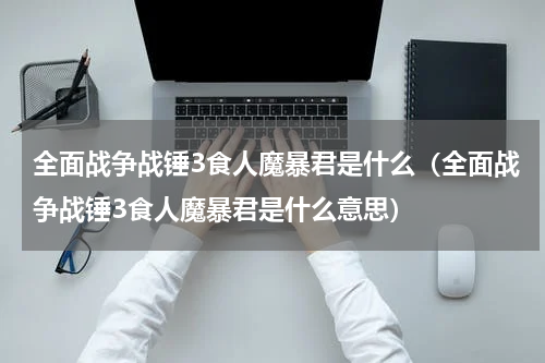 全面战争战锤3食人魔暴君是什么（全面战争战锤3食人魔暴君是什么意思）