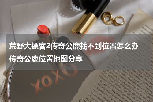荒野大镖客2传奇公鹿找不到位置怎么办 传奇公鹿位置地图分享