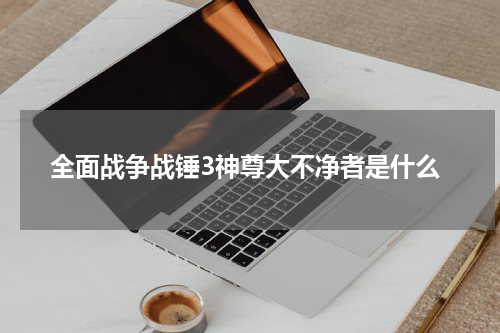 全面战争战锤3神尊大不净者是什么