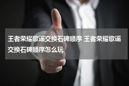 王者荣耀歌谣交换石碑顺序 王者荣耀歌谣交换石碑顺序怎么玩