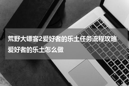荒野大镖客2爱好者的乐土任务流程攻略 爱好者的乐土怎么做