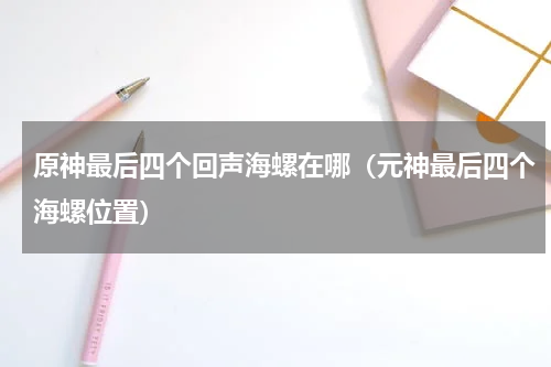 原神最后四个回声海螺在哪（元神最后四个海螺位置）