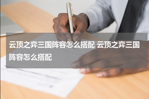 云顶之弈三国阵容怎么搭配 云顶之弈三国阵容怎么搭配
