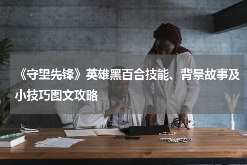 《守望先锋》英雄黑百合技能、背景故事及小技巧图文攻略