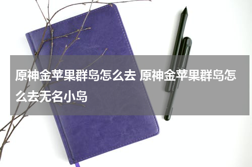 原神金苹果群岛怎么去 原神金苹果群岛怎么去无名小岛