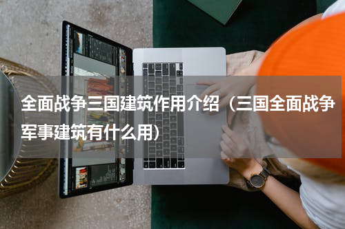 全面战争三国建筑作用介绍（三国全面战争军事建筑有什么用）