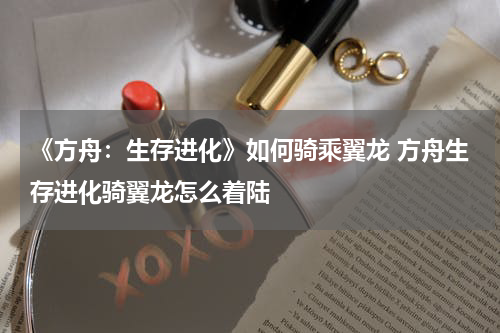 《方舟：生存进化》如何骑乘翼龙 方舟生存进化骑翼龙怎么着陆