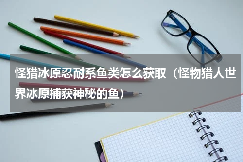 怪猎冰原忍耐系鱼类怎么获取（怪物猎人世界冰原捕获神秘的鱼）