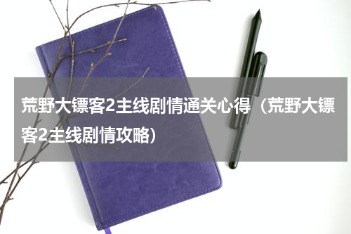 荒野大镖客2主线剧情通关心得（荒野大镖客2主线剧情攻略）